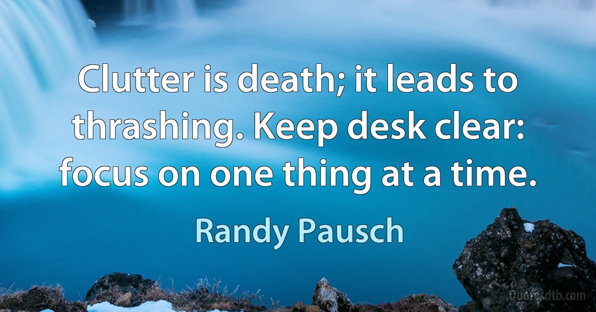 Clutter is death; it leads to thrashing. Keep desk clear: focus on one thing at a time. (Randy Pausch)