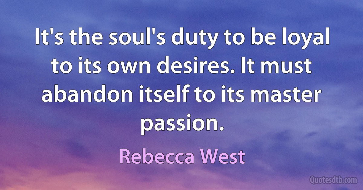 It's the soul's duty to be loyal to its own desires. It must abandon itself to its master passion. (Rebecca West)