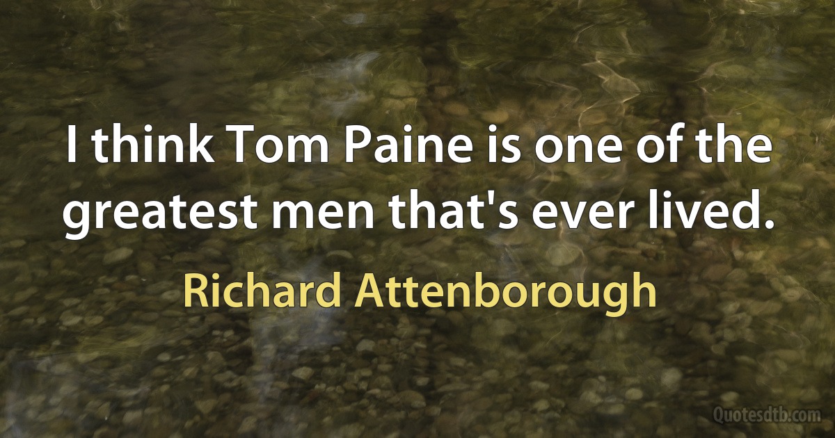 I think Tom Paine is one of the greatest men that's ever lived. (Richard Attenborough)