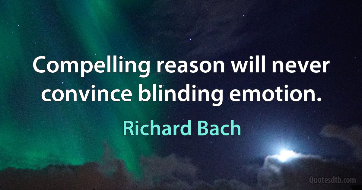 Compelling reason will never convince blinding emotion. (Richard Bach)