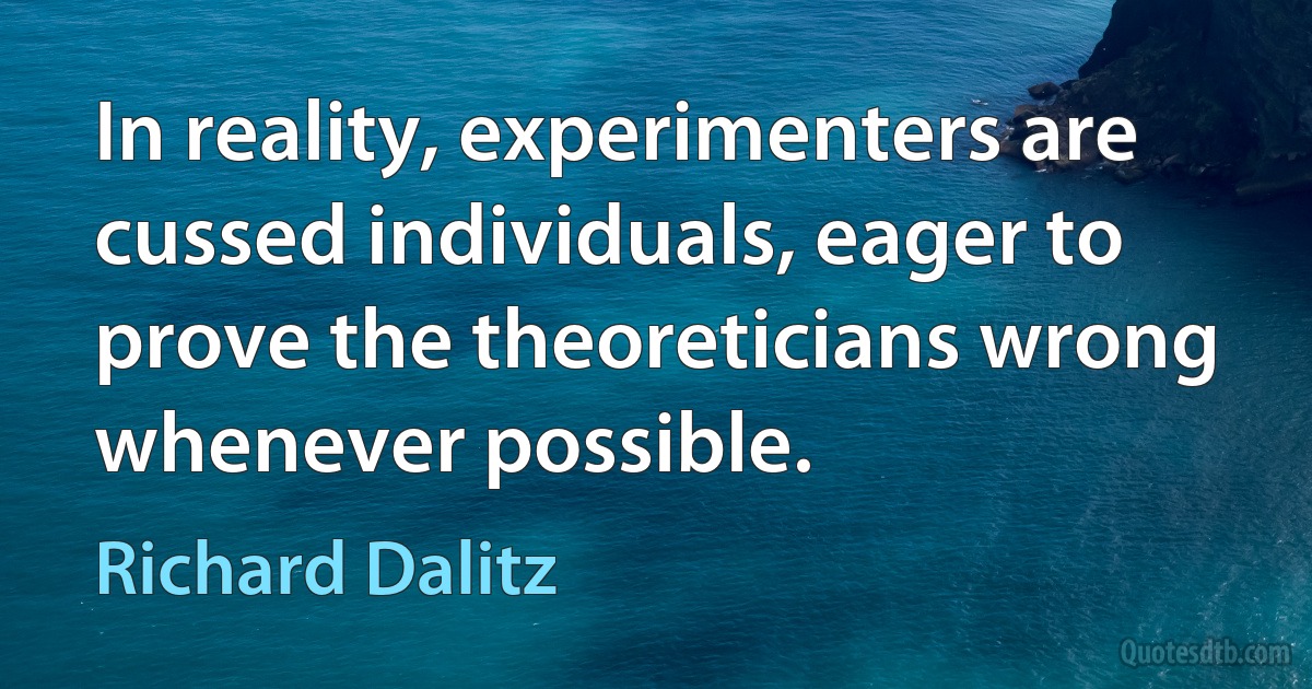 In reality, experimenters are cussed individuals, eager to prove the theoreticians wrong whenever possible. (Richard Dalitz)