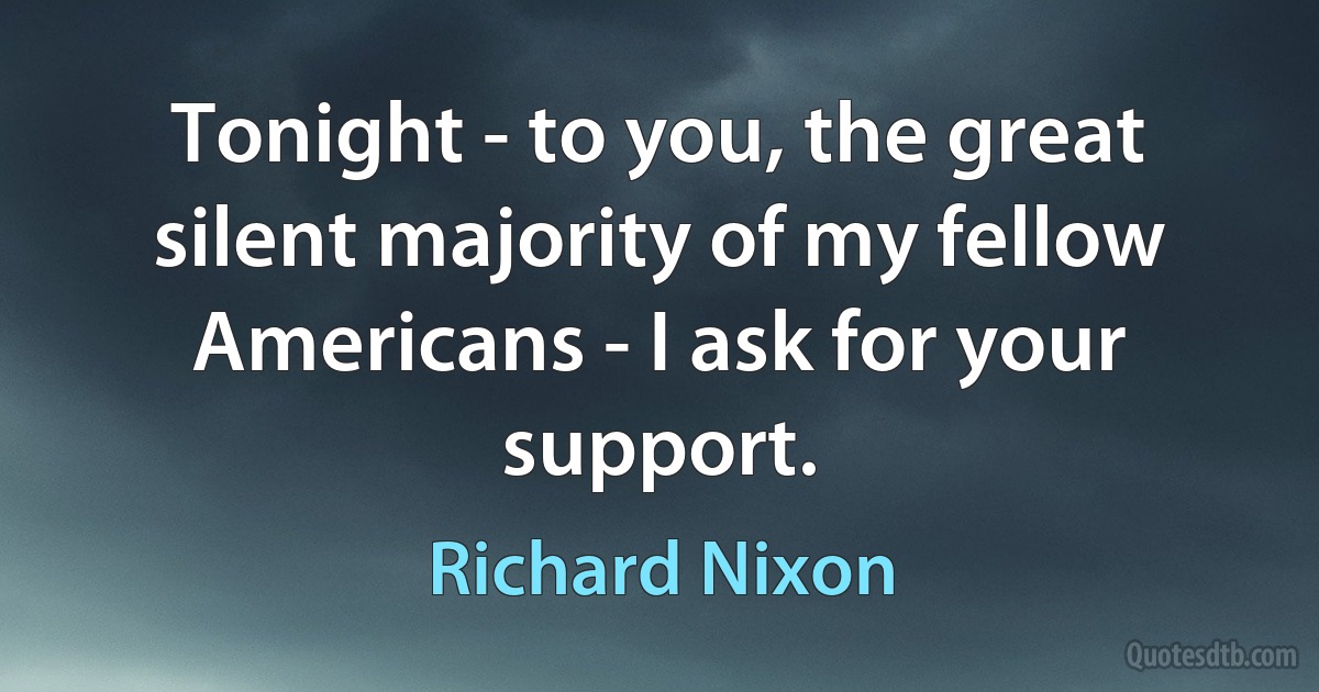 Tonight - to you, the great silent majority of my fellow Americans - I ask for your support. (Richard Nixon)