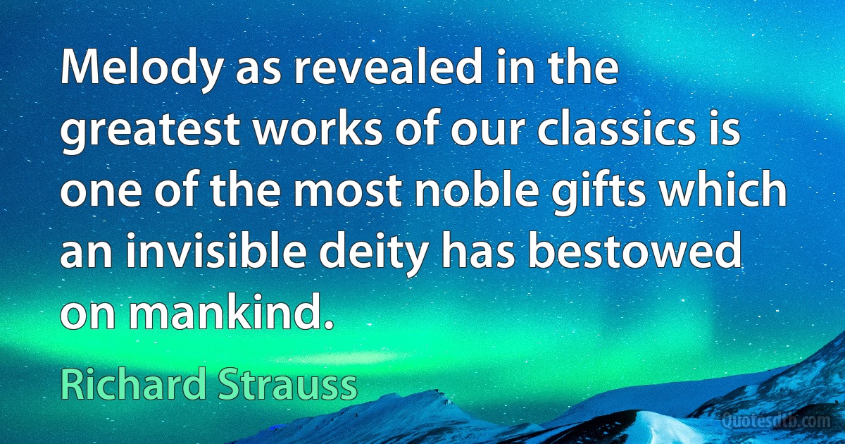 Melody as revealed in the greatest works of our classics is one of the most noble gifts which an invisible deity has bestowed on mankind. (Richard Strauss)