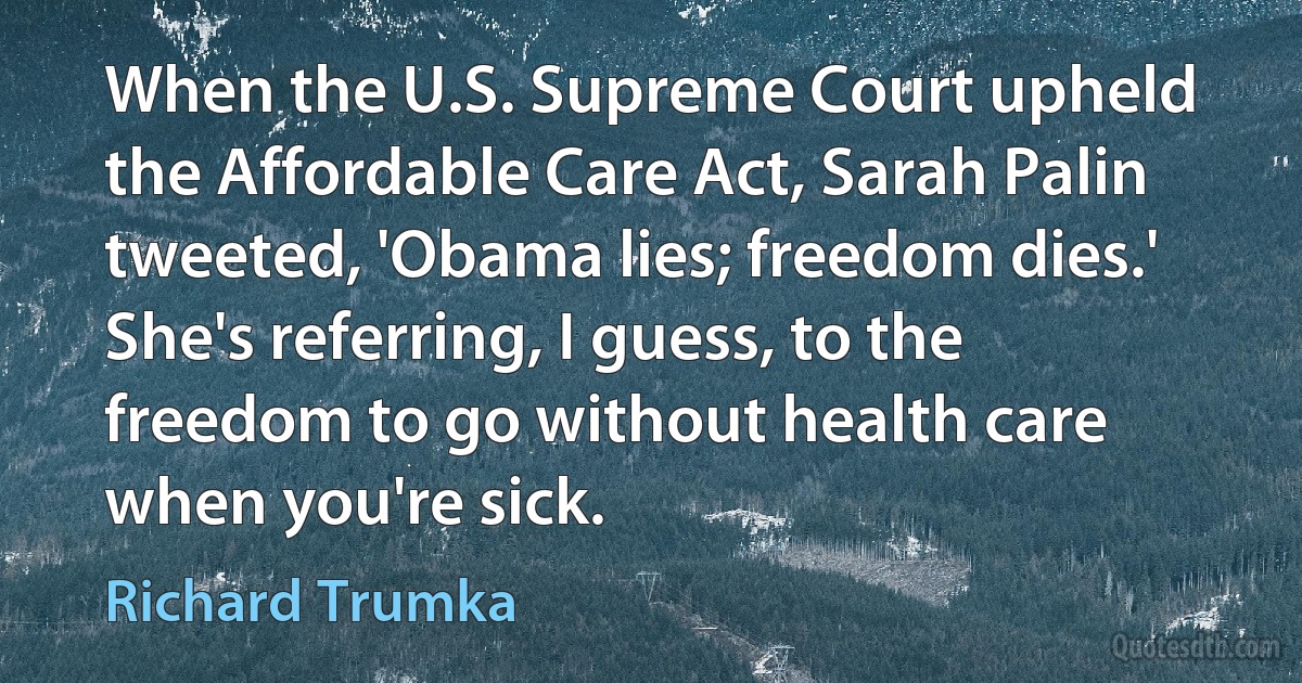 When the U.S. Supreme Court upheld the Affordable Care Act, Sarah Palin tweeted, 'Obama lies; freedom dies.' She's referring, I guess, to the freedom to go without health care when you're sick. (Richard Trumka)