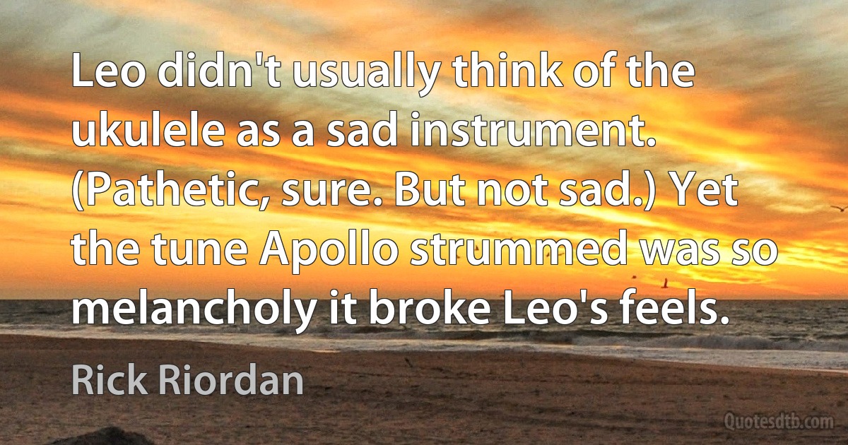 Leo didn't usually think of the ukulele as a sad instrument. (Pathetic, sure. But not sad.) Yet the tune Apollo strummed was so melancholy it broke Leo's feels. (Rick Riordan)