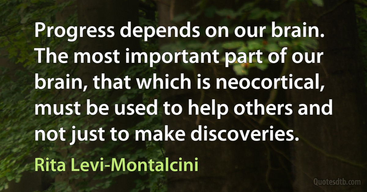 Progress depends on our brain. The most important part of our brain, that which is neocortical, must be used to help others and not just to make discoveries. (Rita Levi-Montalcini)