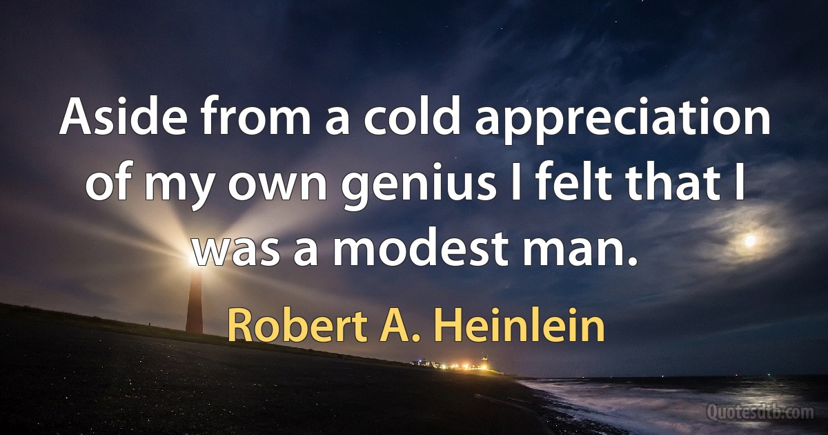 Aside from a cold appreciation of my own genius I felt that I was a modest man. (Robert A. Heinlein)