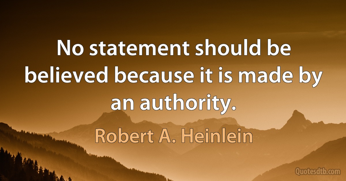 No statement should be believed because it is made by an authority. (Robert A. Heinlein)