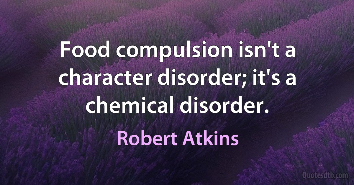 Food compulsion isn't a character disorder; it's a chemical disorder. (Robert Atkins)