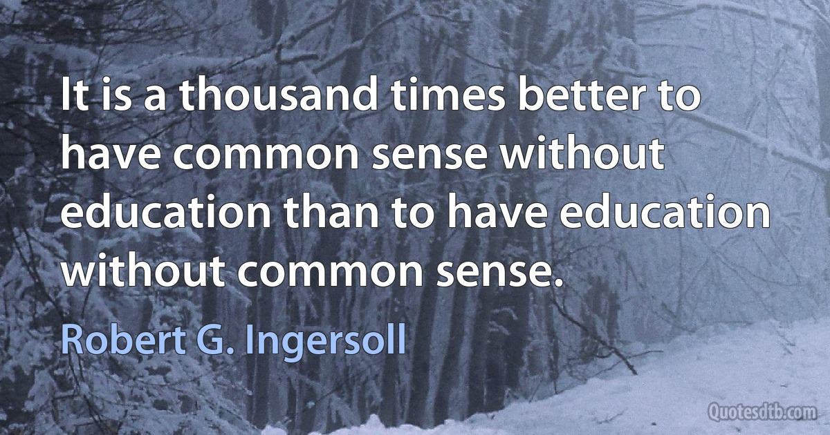 It is a thousand times better to have common sense without education than to have education without common sense. (Robert G. Ingersoll)