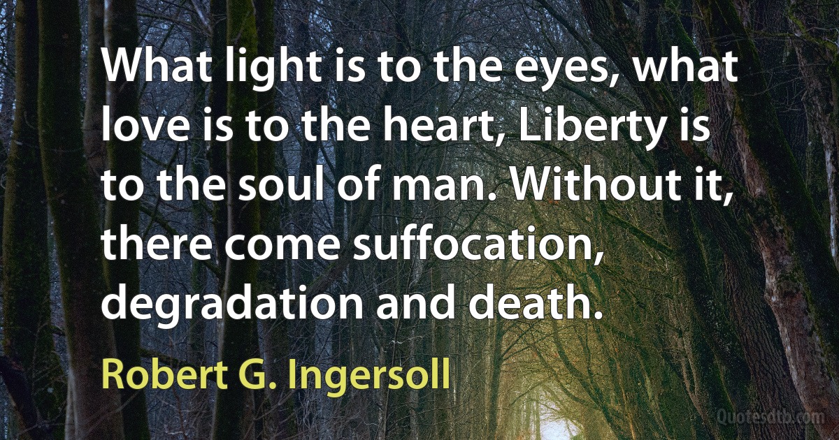 What light is to the eyes, what love is to the heart, Liberty is to the soul of man. Without it, there come suffocation, degradation and death. (Robert G. Ingersoll)