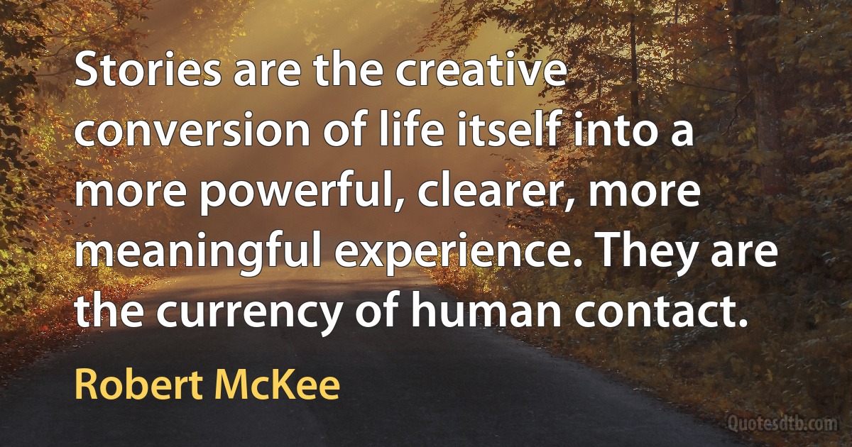 Stories are the creative conversion of life itself into a more powerful, clearer, more meaningful experience. They are the currency of human contact. (Robert McKee)