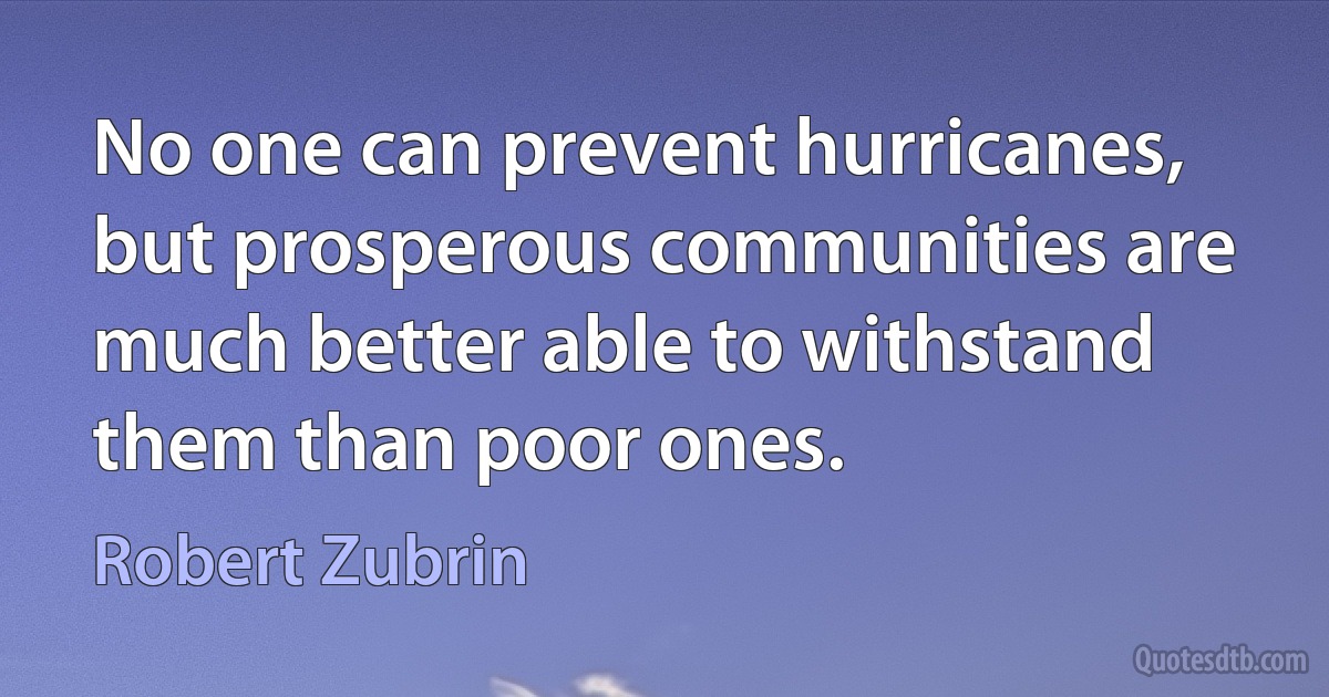 No one can prevent hurricanes, but prosperous communities are much better able to withstand them than poor ones. (Robert Zubrin)