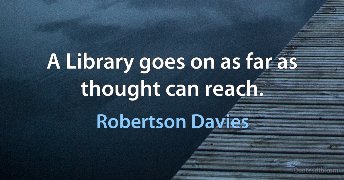 A Library goes on as far as thought can reach. (Robertson Davies)