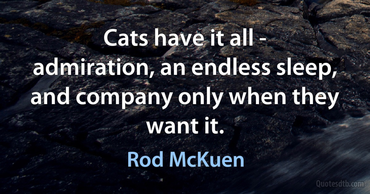 Cats have it all - admiration, an endless sleep, and company only when they want it. (Rod McKuen)