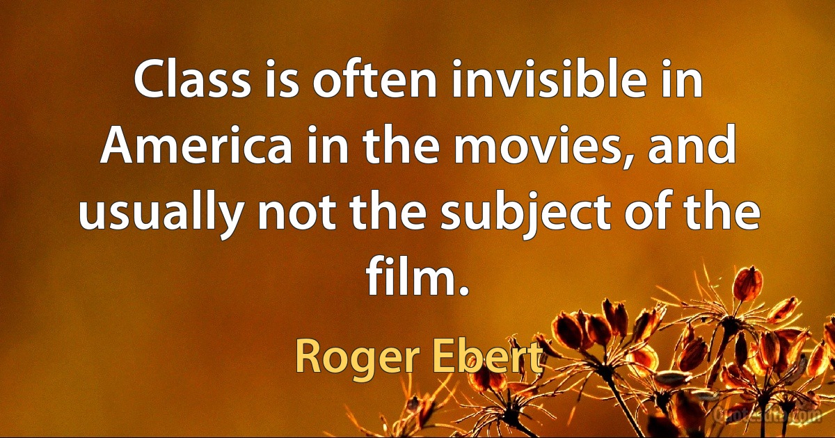 Class is often invisible in America in the movies, and usually not the subject of the film. (Roger Ebert)