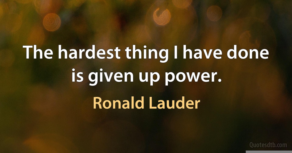 The hardest thing I have done is given up power. (Ronald Lauder)