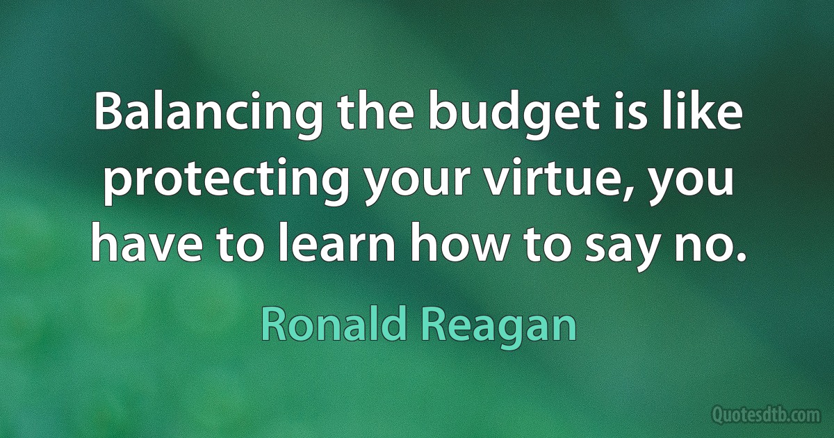 Balancing the budget is like protecting your virtue, you have to learn how to say no. (Ronald Reagan)