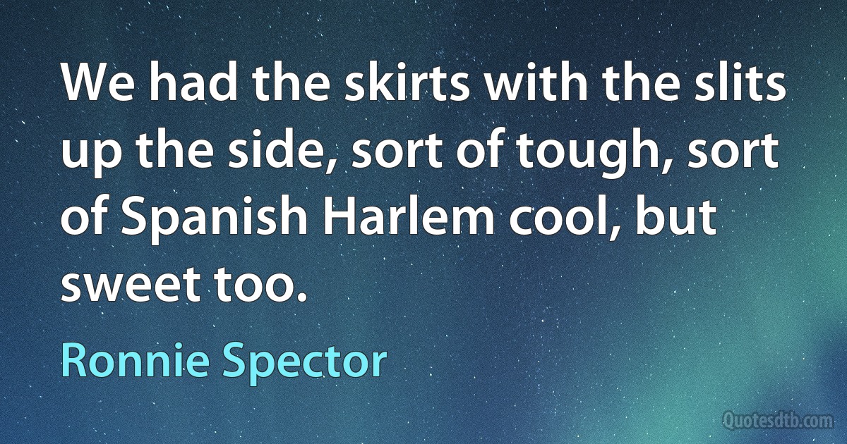 We had the skirts with the slits up the side, sort of tough, sort of Spanish Harlem cool, but sweet too. (Ronnie Spector)