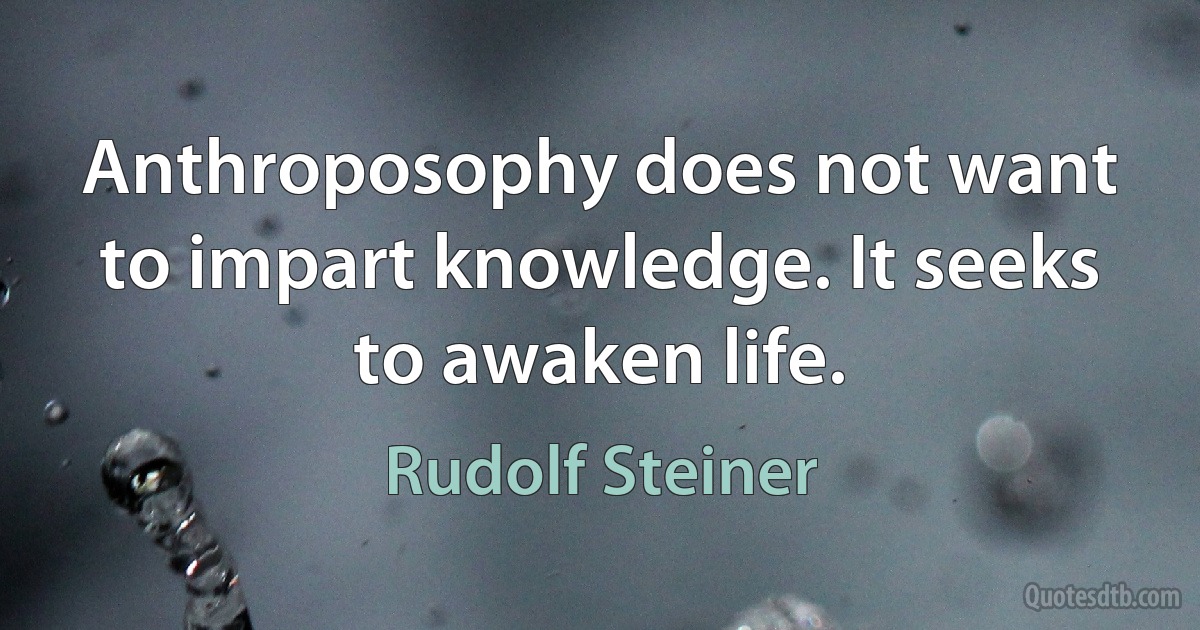 Anthroposophy does not want to impart knowledge. It seeks to awaken life. (Rudolf Steiner)