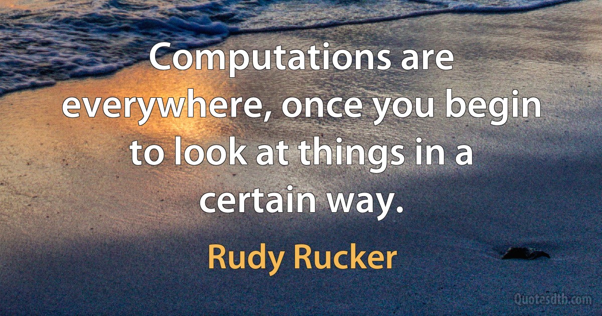 Computations are everywhere, once you begin to look at things in a certain way. (Rudy Rucker)