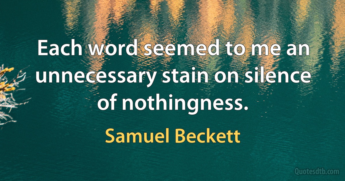 Each word seemed to me an unnecessary stain on silence of nothingness. (Samuel Beckett)