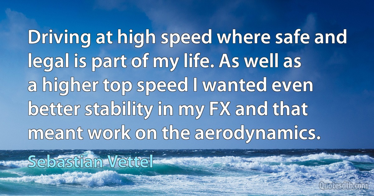 Driving at high speed where safe and legal is part of my life. As well as a higher top speed I wanted even better stability in my FX and that meant work on the aerodynamics. (Sebastian Vettel)