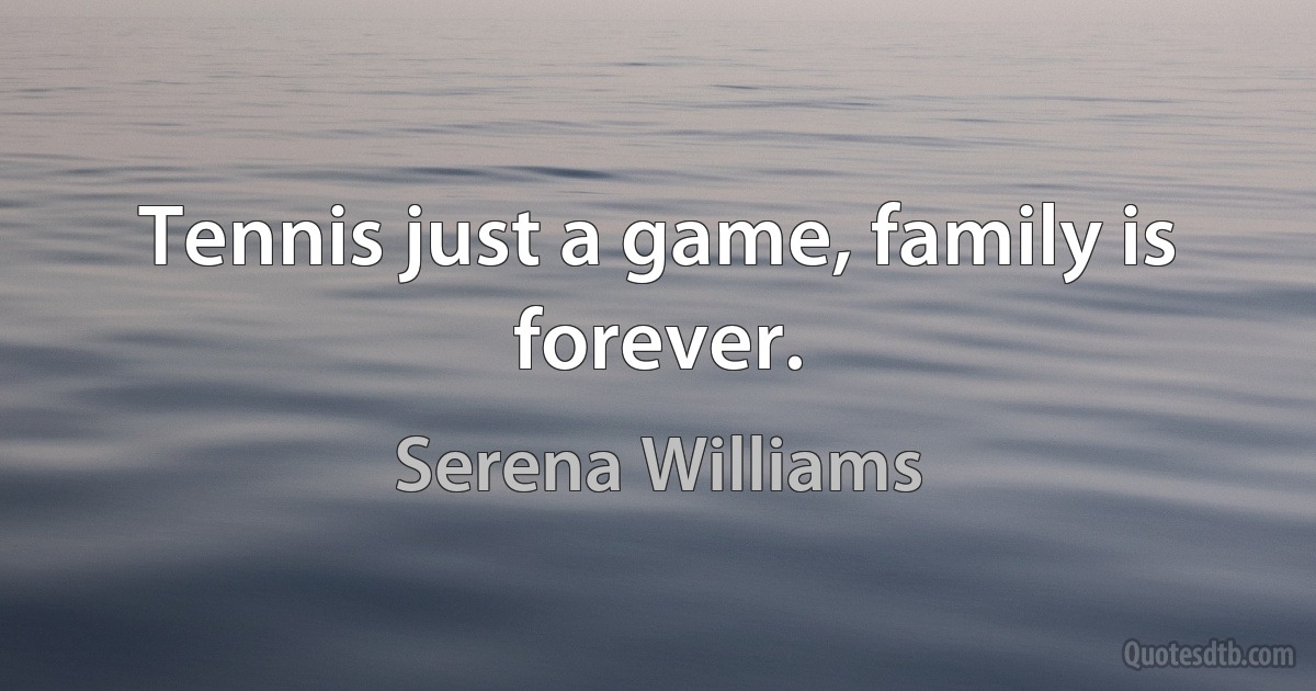 Tennis just a game, family is forever. (Serena Williams)