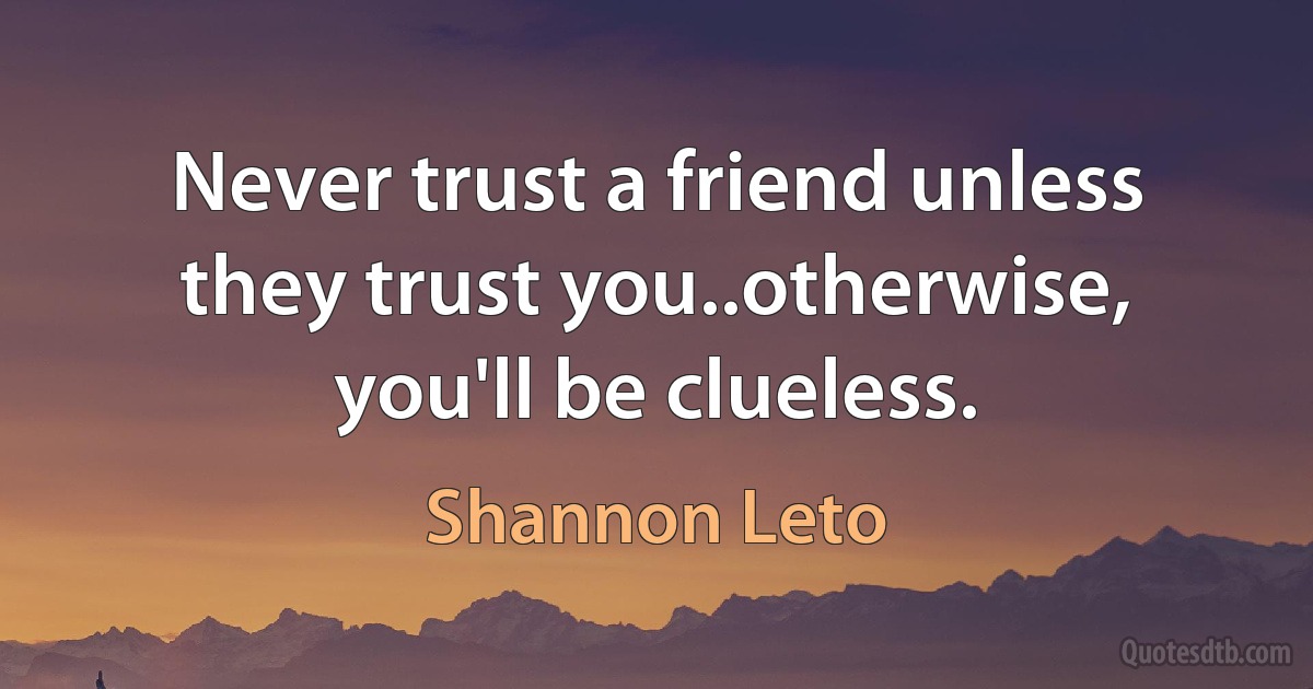 Never trust a friend unless they trust you..otherwise, you'll be clueless. (Shannon Leto)