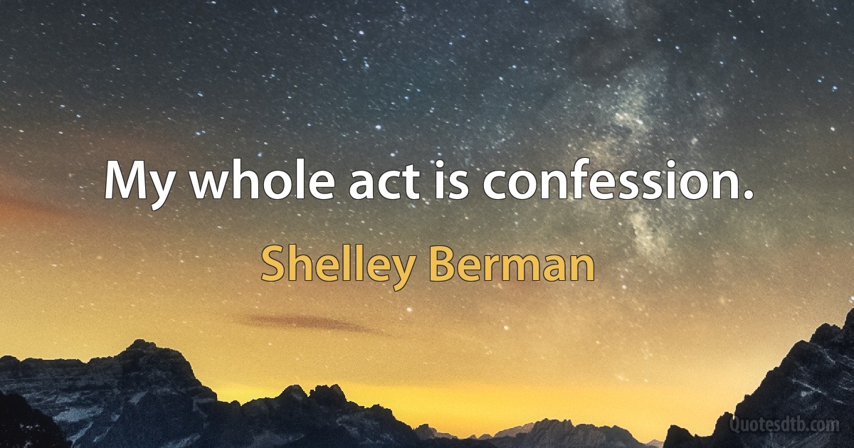 My whole act is confession. (Shelley Berman)