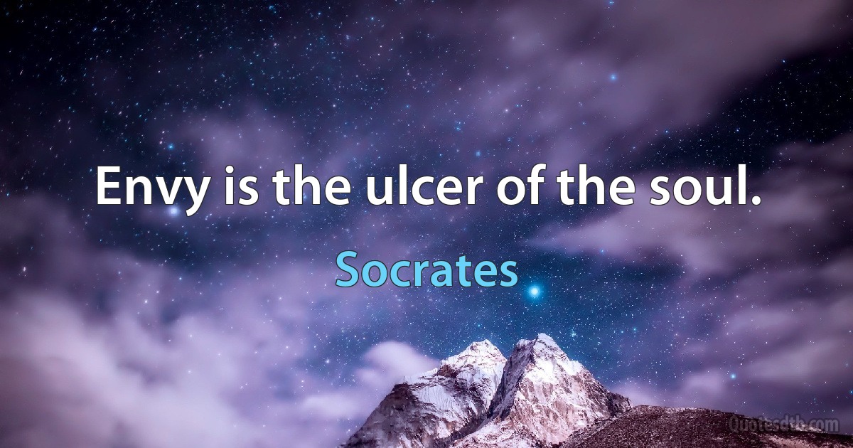 Envy is the ulcer of the soul. (Socrates)