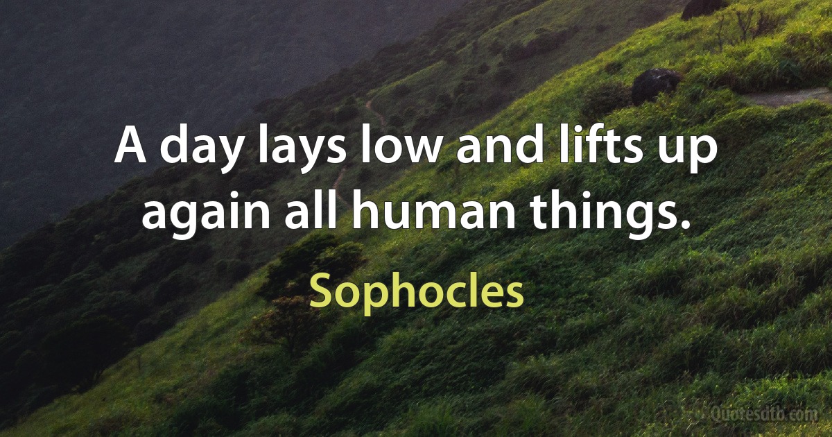 A day lays low and lifts up again all human things. (Sophocles)