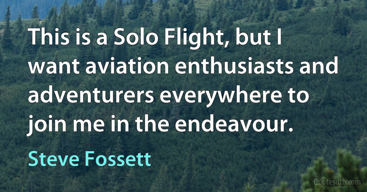 This is a Solo Flight, but I want aviation enthusiasts and adventurers everywhere to join me in the endeavour. (Steve Fossett)