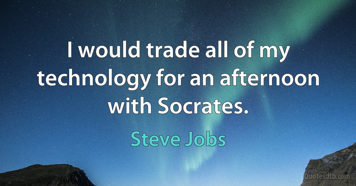 I would trade all of my technology for an afternoon with Socrates. (Steve Jobs)