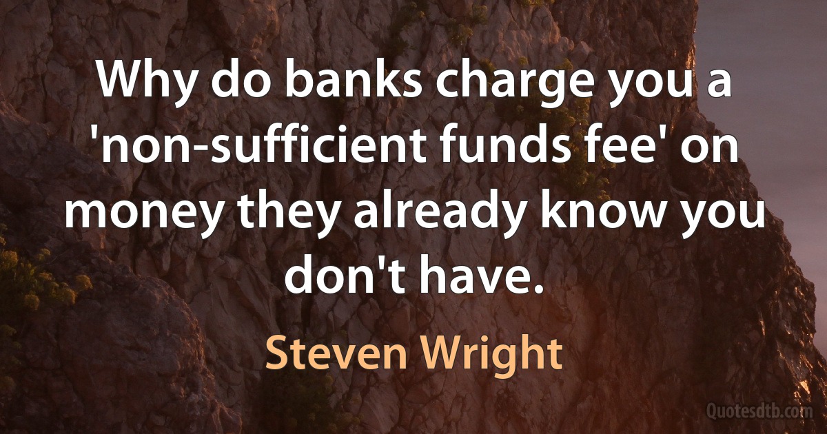 Why do banks charge you a 'non-sufficient funds fee' on money they already know you don't have. (Steven Wright)