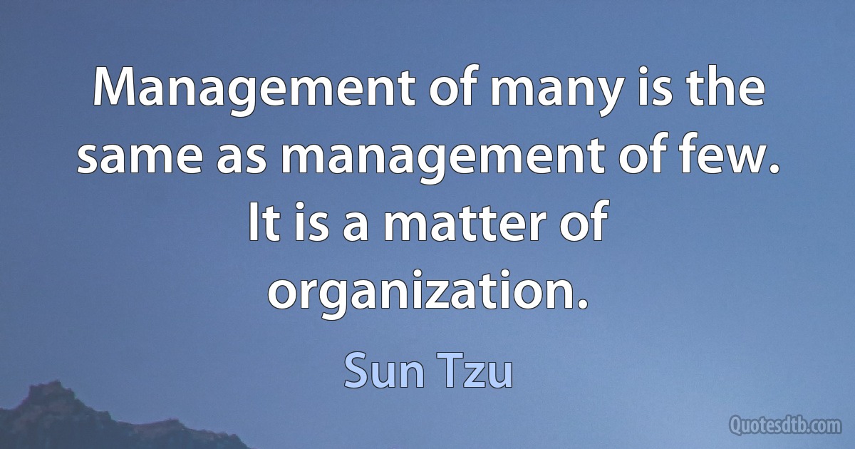 Management of many is the same as management of few. It is a matter of organization. (Sun Tzu)