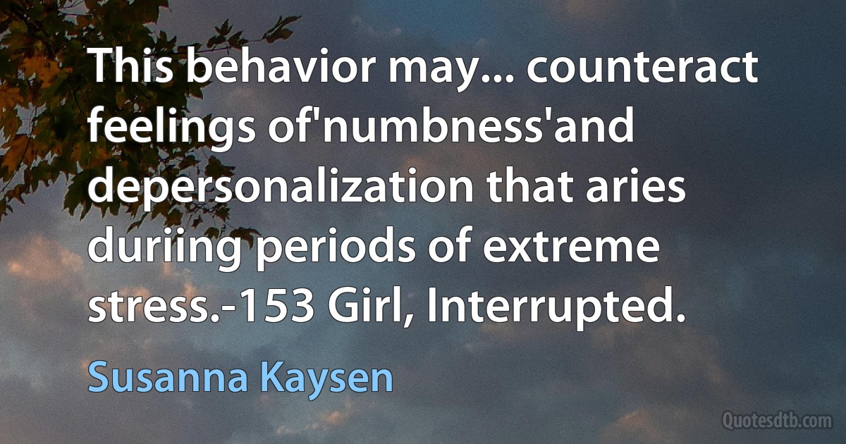 This behavior may... counteract feelings of'numbness'and depersonalization that aries duriing periods of extreme stress.-153 Girl, Interrupted. (Susanna Kaysen)