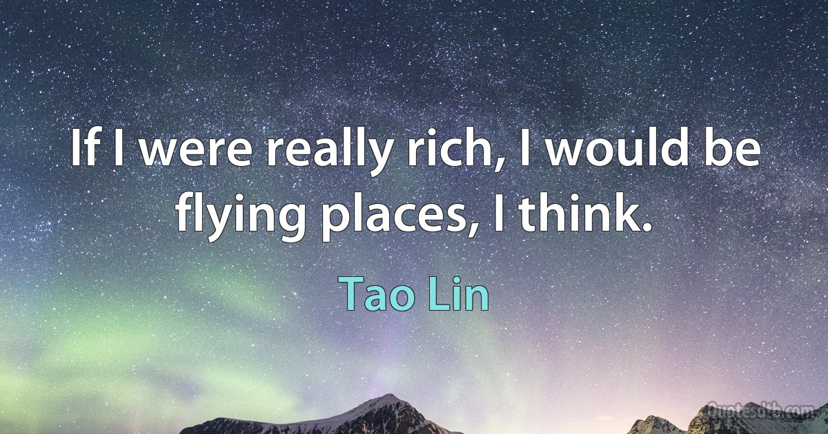 If I were really rich, I would be flying places, I think. (Tao Lin)