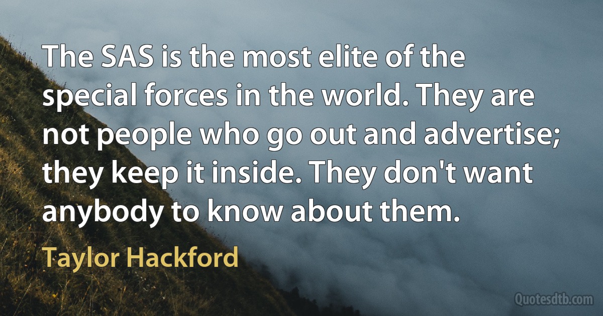 The SAS is the most elite of the special forces in the world. They are not people who go out and advertise; they keep it inside. They don't want anybody to know about them. (Taylor Hackford)