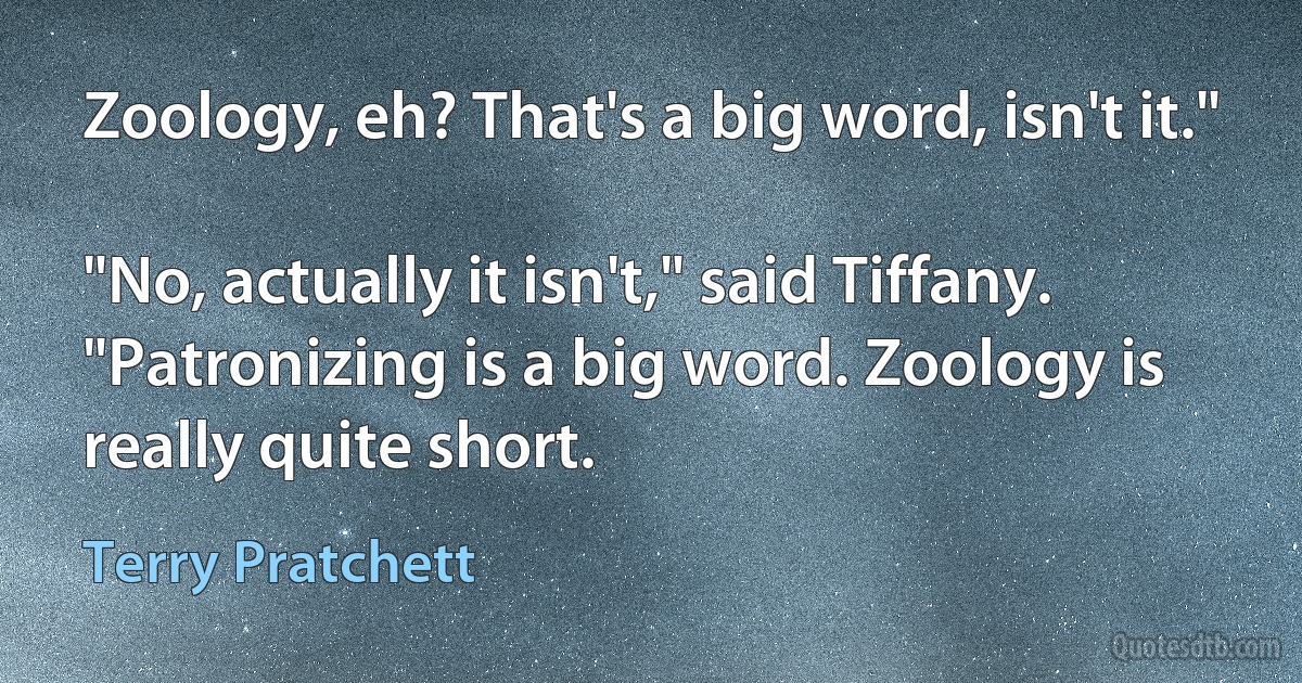 Zoology, eh? That's a big word, isn't it."

"No, actually it isn't," said Tiffany. "Patronizing is a big word. Zoology is really quite short. (Terry Pratchett)