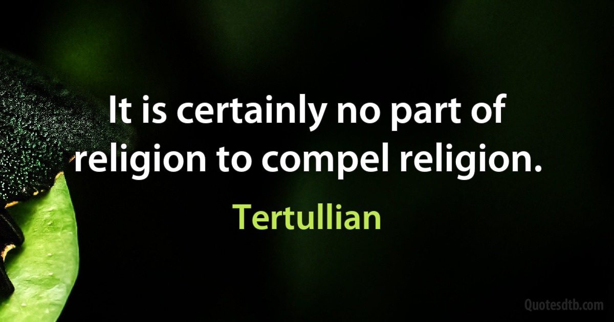 It is certainly no part of religion to compel religion. (Tertullian)