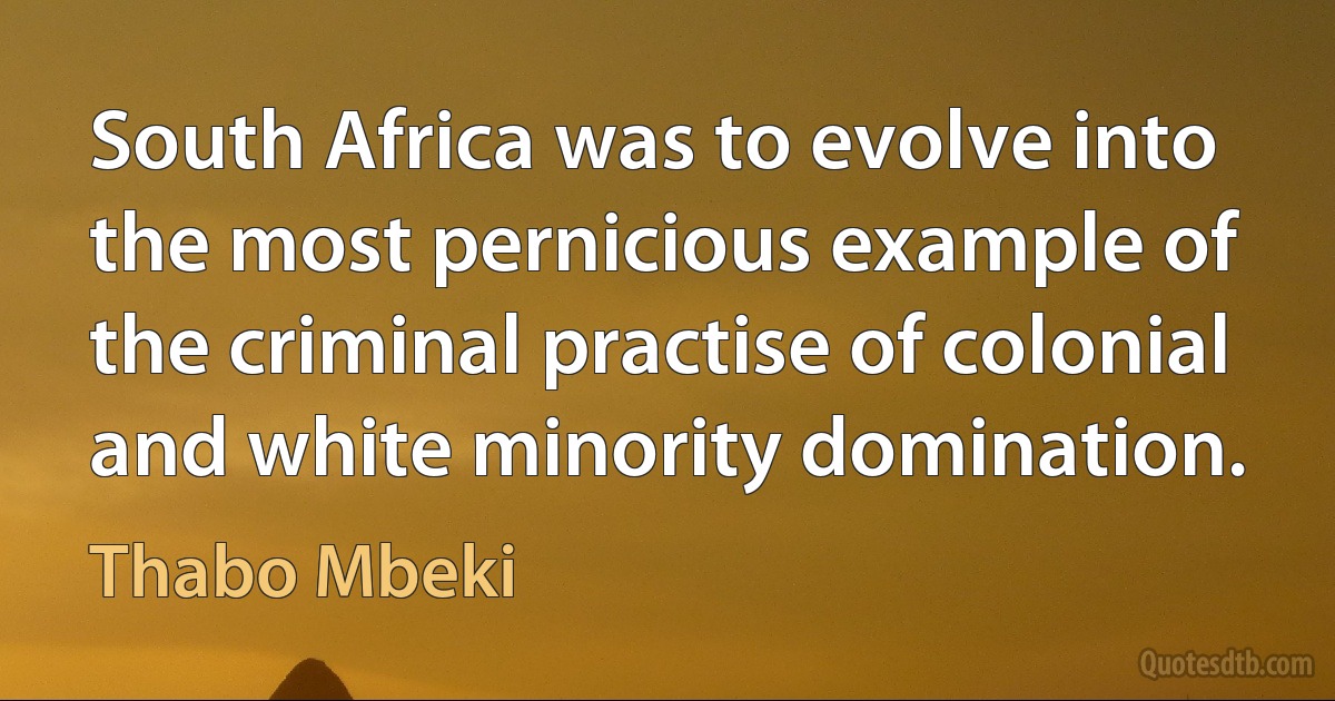 South Africa was to evolve into the most pernicious example of the criminal practise of colonial and white minority domination. (Thabo Mbeki)