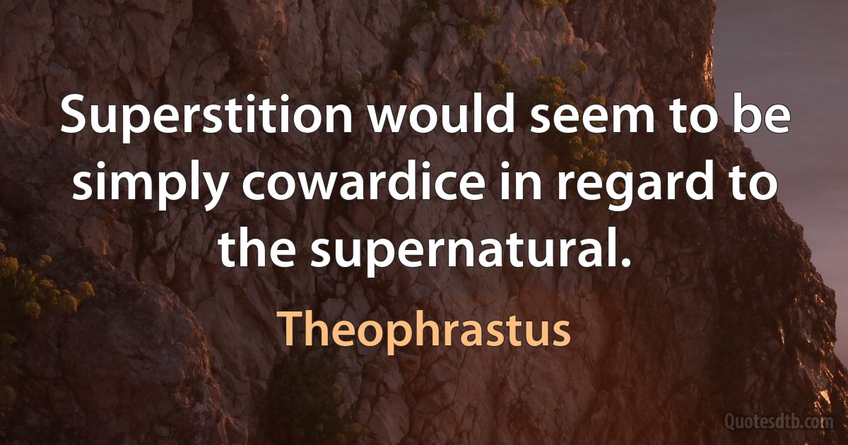 Superstition would seem to be simply cowardice in regard to the supernatural. (Theophrastus)