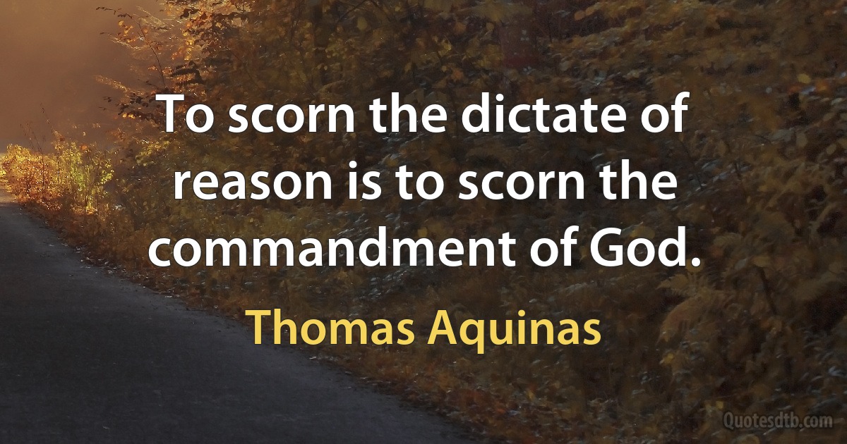 To scorn the dictate of reason is to scorn the commandment of God. (Thomas Aquinas)