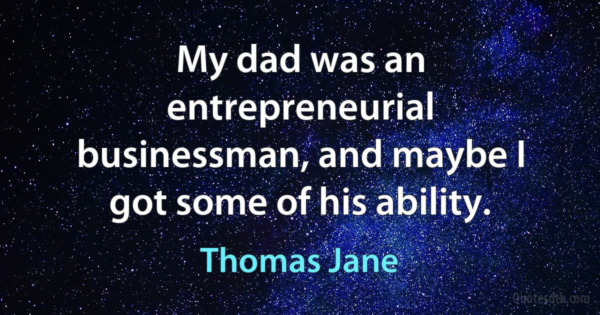 My dad was an entrepreneurial businessman, and maybe I got some of his ability. (Thomas Jane)