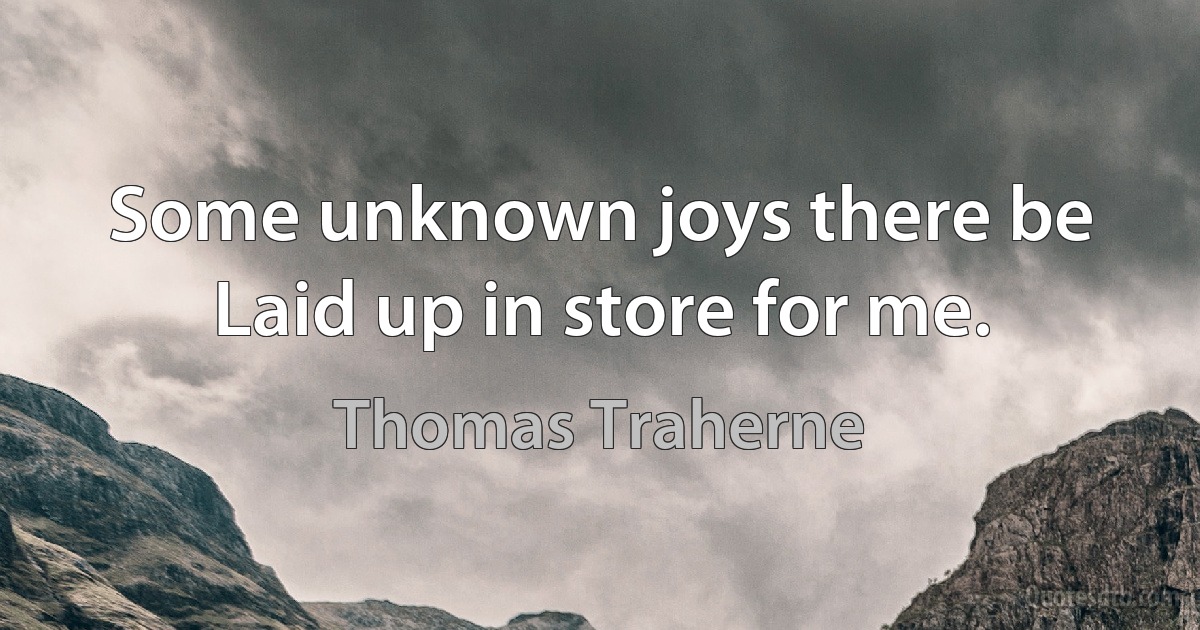 Some unknown joys there be
Laid up in store for me. (Thomas Traherne)