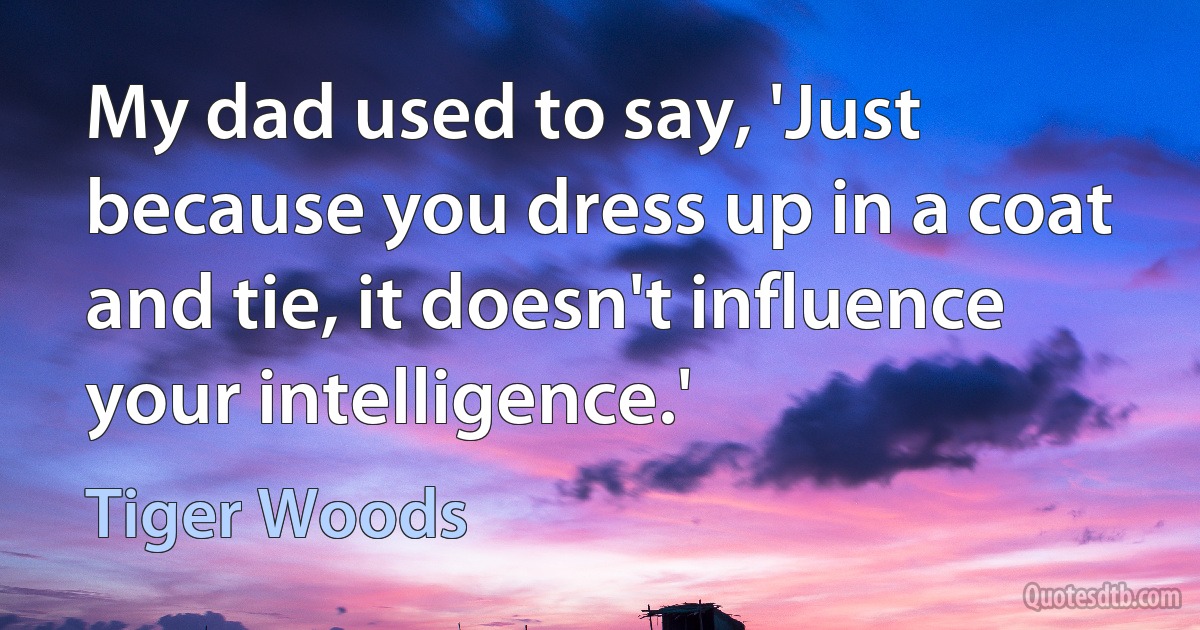 My dad used to say, 'Just because you dress up in a coat and tie, it doesn't influence your intelligence.' (Tiger Woods)