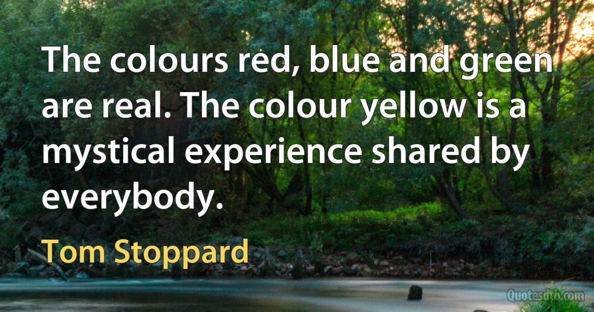 The colours red, blue and green are real. The colour yellow is a mystical experience shared by everybody. (Tom Stoppard)