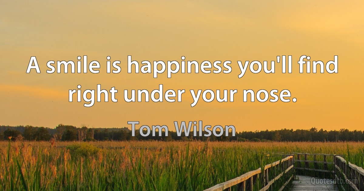 A smile is happiness you'll find right under your nose. (Tom Wilson)