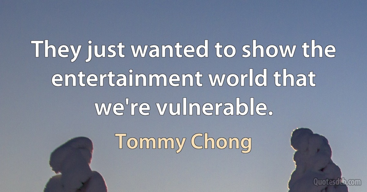 They just wanted to show the entertainment world that we're vulnerable. (Tommy Chong)